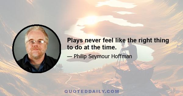 Plays never feel like the right thing to do at the time.