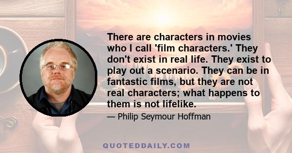 There are characters in movies who I call 'film characters.' They don't exist in real life. They exist to play out a scenario. They can be in fantastic films, but they are not real characters; what happens to them is