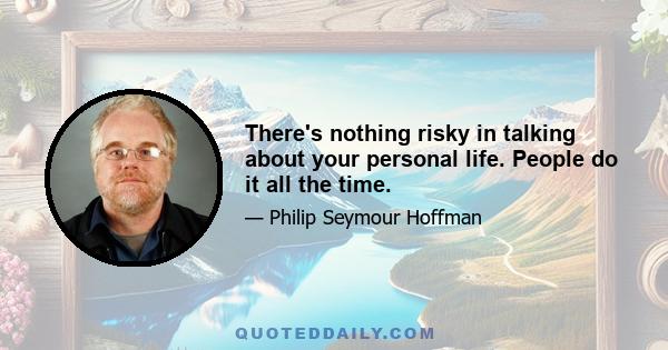 There's nothing risky in talking about your personal life. People do it all the time.