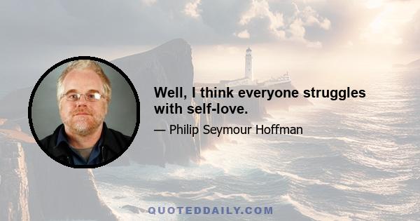 Well, I think everyone struggles with self-love.