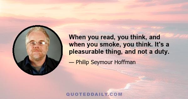 When you read, you think, and when you smoke, you think. It's a pleasurable thing, and not a duty.