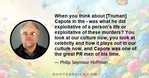 When you think about [Truman] Capote in the - was what he did exploitative of a person's life or exploitative of these murders? You look at our culture now, you look at celebrity and how it plays out in our culture now, 