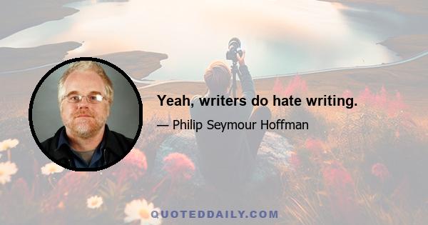 Yeah, writers do hate writing.