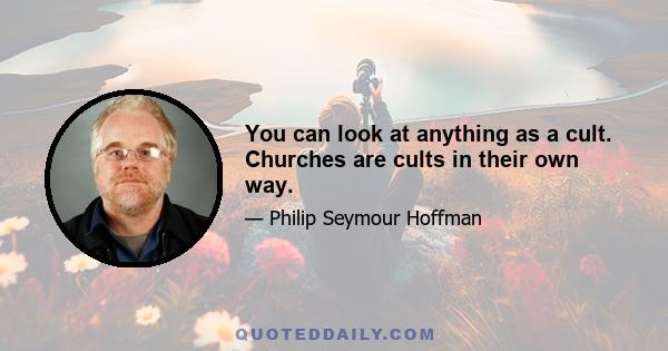 You can look at anything as a cult. Churches are cults in their own way.