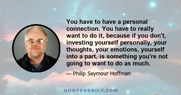 You have to have a personal connection. You have to really want to do it, because if you don't, investing yourself personally, your thoughts, your emotions, yourself into a part, is something you're not going to want to 