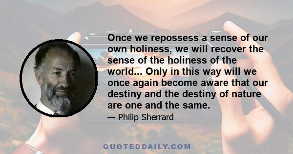 Once we repossess a sense of our own holiness, we will recover the sense of the holiness of the world... Only in this way will we once again become aware that our destiny and the destiny of nature are one and the same.