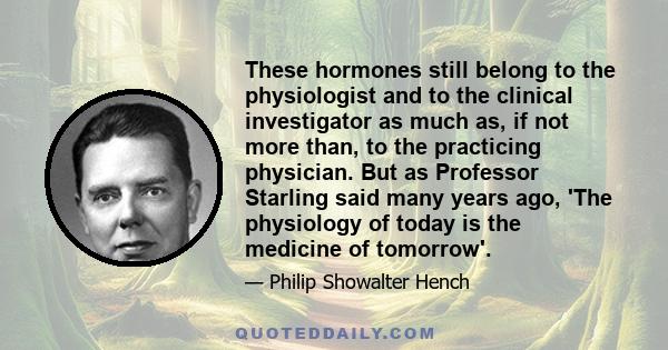 These hormones still belong to the physiologist and to the clinical investigator as much as, if not more than, to the practicing physician. But as Professor Starling said many years ago, 'The physiology of today is the