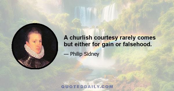 A churlish courtesy rarely comes but either for gain or falsehood.