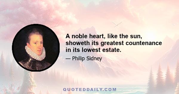 A noble heart, like the sun, showeth its greatest countenance in its lowest estate.