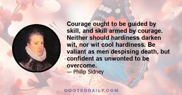 Courage ought to be guided by skill, and skill armed by courage. Neither should hardiness darken wit, nor wit cool hardiness. Be valiant as men despising death, but confident as unwonted to be overcome.