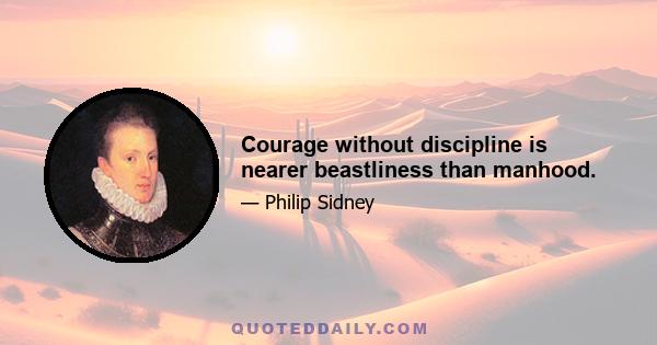 Courage without discipline is nearer beastliness than manhood.