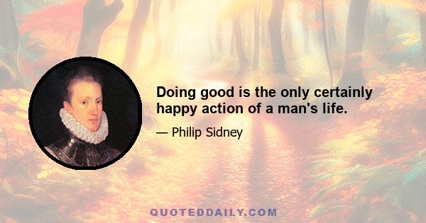 Doing good is the only certainly happy action of a man's life.