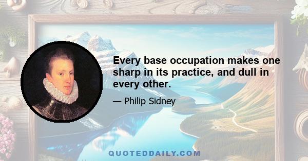 Every base occupation makes one sharp in its practice, and dull in every other.