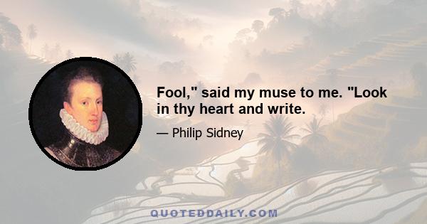 Fool, said my muse to me. Look in thy heart and write.