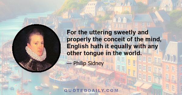 For the uttering sweetly and properly the conceit of the mind, English hath it equally with any other tongue in the world.