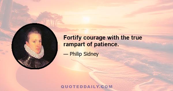 Fortify courage with the true rampart of patience.