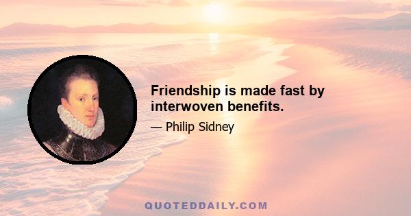 Friendship is made fast by interwoven benefits.