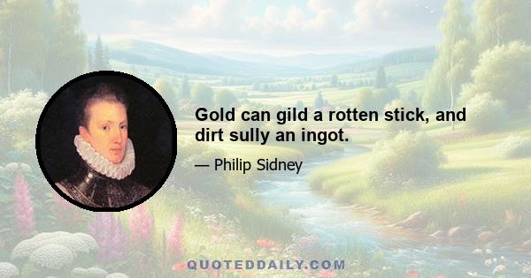 Gold can gild a rotten stick, and dirt sully an ingot.