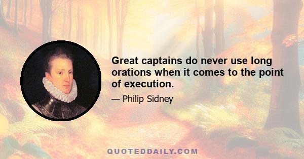 Great captains do never use long orations when it comes to the point of execution.