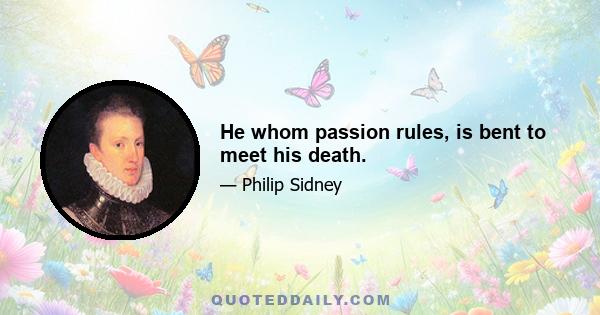 He whom passion rules, is bent to meet his death.