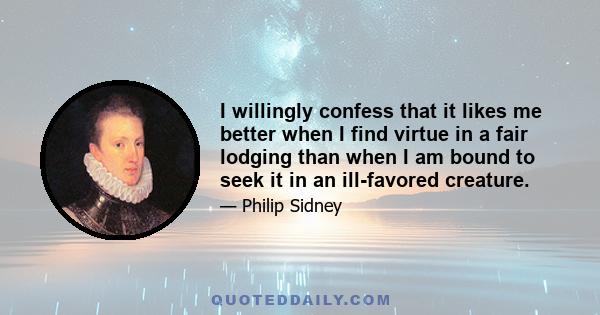 I willingly confess that it likes me better when I find virtue in a fair lodging than when I am bound to seek it in an ill-favored creature.