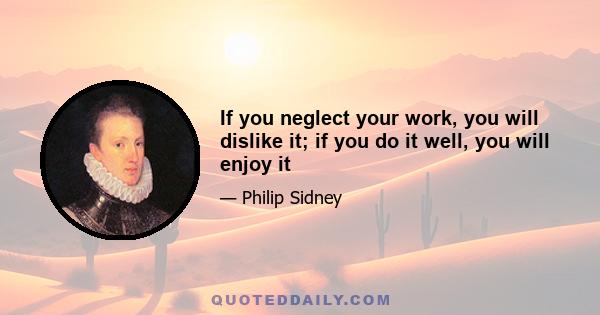 If you neglect your work, you will dislike it; if you do it well, you will enjoy it