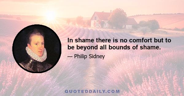 In shame there is no comfort but to be beyond all bounds of shame.