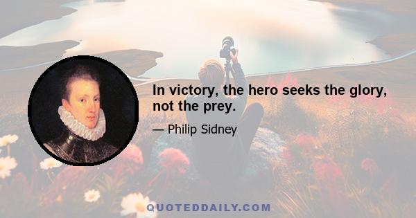 In victory, the hero seeks the glory, not the prey.