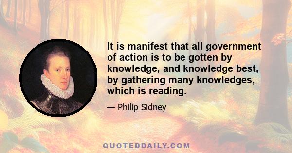 It is manifest that all government of action is to be gotten by knowledge, and knowledge best, by gathering many knowledges, which is reading.