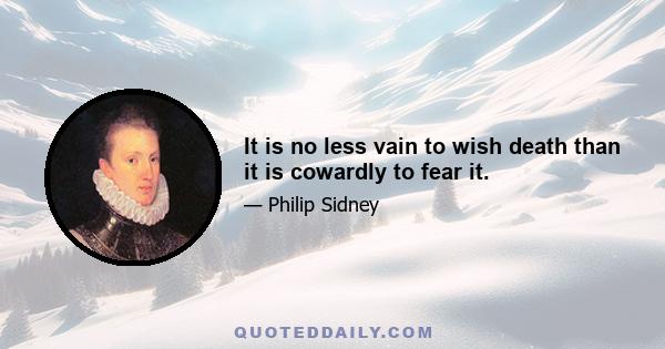 It is no less vain to wish death than it is cowardly to fear it.