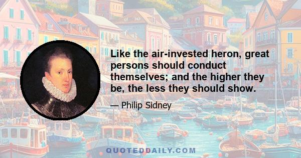 Like the air-invested heron, great persons should conduct themselves; and the higher they be, the less they should show.