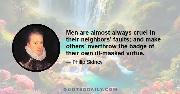 Men are almost always cruel in their neighbors' faults; and make others' overthrow the badge of their own ill-masked virtue.