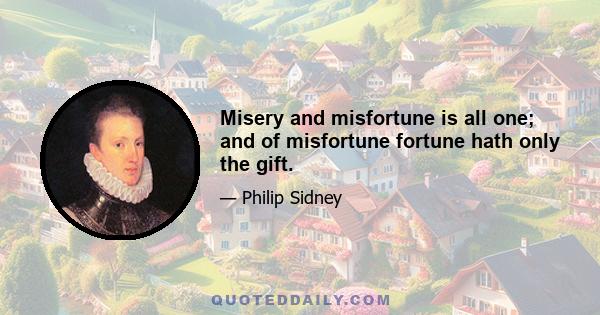 Misery and misfortune is all one; and of misfortune fortune hath only the gift.