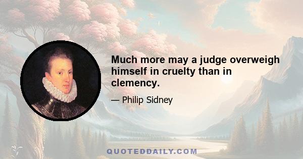 Much more may a judge overweigh himself in cruelty than in clemency.