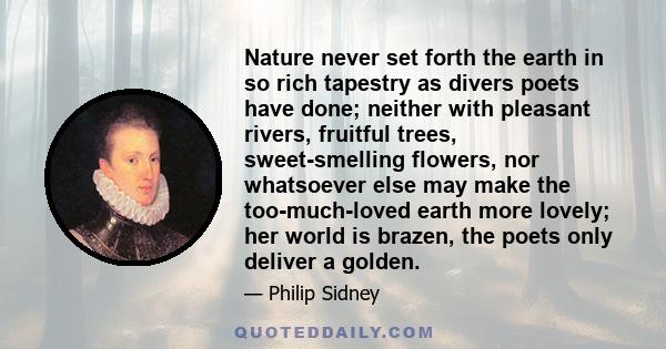 Nature never set forth the earth in so rich tapestry as divers poets have done; neither with pleasant rivers, fruitful trees, sweet-smelling flowers, nor whatsoever else may make the too-much-loved earth more lovely;