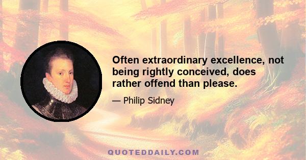 Often extraordinary excellence, not being rightly conceived, does rather offend than please.