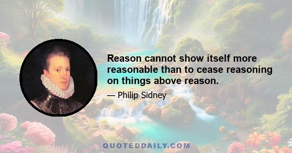 Reason cannot show itself more reasonable than to cease reasoning on things above reason.