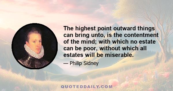 The highest point outward things can bring unto, is the contentment of the mind; with which no estate can be poor, without which all estates will be miserable.