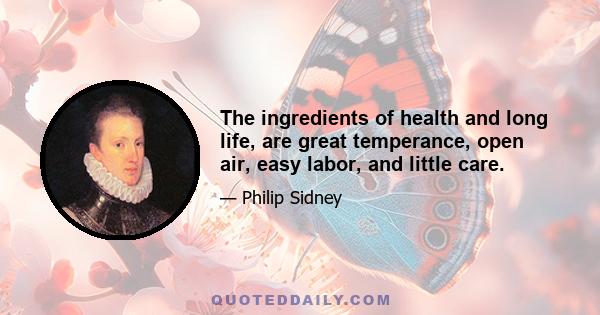 The ingredients of health and long life, are great temperance, open air, easy labor, and little care.