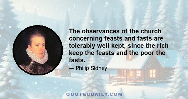 The observances of the church concerning feasts and fasts are tolerably well kept, since the rich keep the feasts and the poor the fasts.