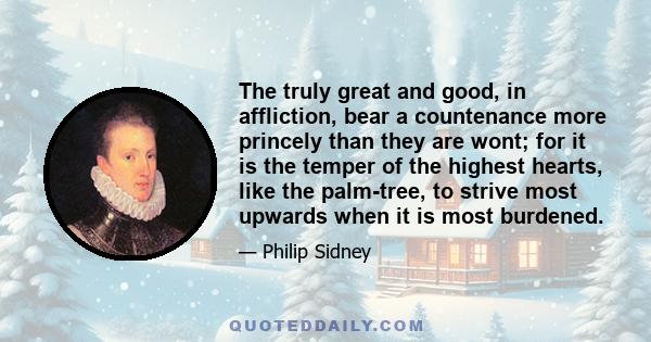 The truly great and good, in affliction, bear a countenance more princely than they are wont; for it is the temper of the highest hearts, like the palm-tree, to strive most upwards when it is most burdened.