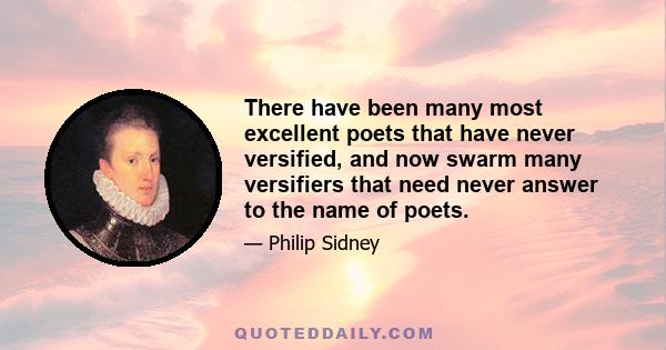 There have been many most excellent poets that have never versified, and now swarm many versifiers that need never answer to the name of poets.