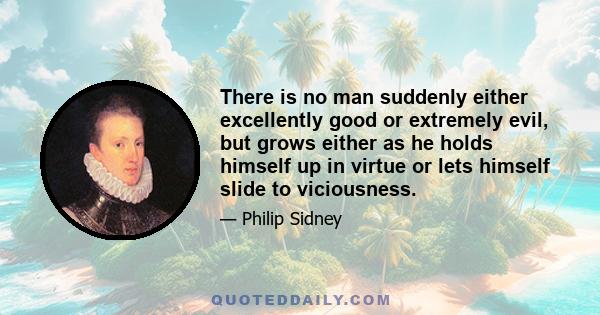 There is no man suddenly either excellently good or extremely evil, but grows either as he holds himself up in virtue or lets himself slide to viciousness.