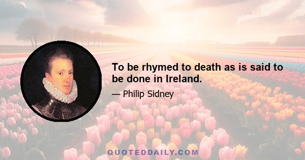 To be rhymed to death as is said to be done in Ireland.