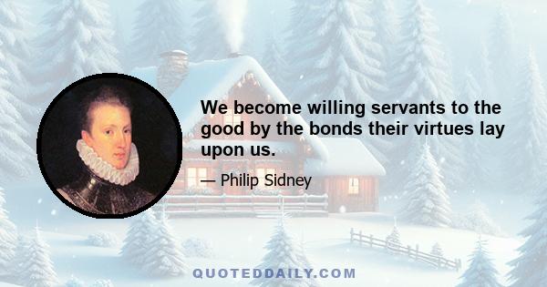 We become willing servants to the good by the bonds their virtues lay upon us.