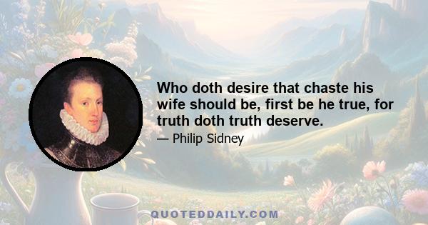 Who doth desire that chaste his wife should be, first be he true, for truth doth truth deserve.