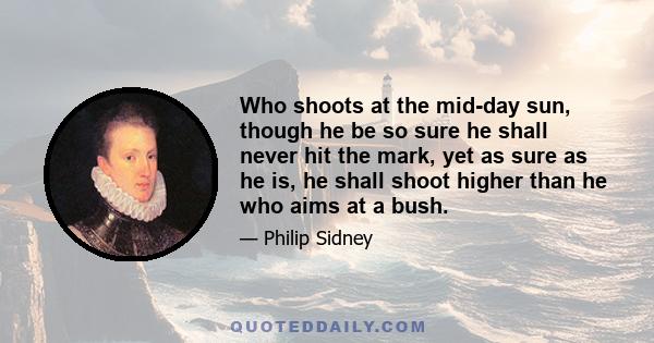 Who shoots at the mid-day sun, though he be so sure he shall never hit the mark, yet as sure as he is, he shall shoot higher than he who aims at a bush.