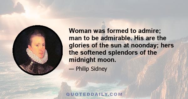 Woman was formed to admire; man to be admirable. His are the glories of the sun at noonday; hers the softened splendors of the midnight moon.