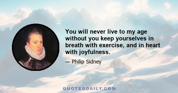 You will never live to my age without you keep yourselves in breath with exercise, and in heart with joyfulness.