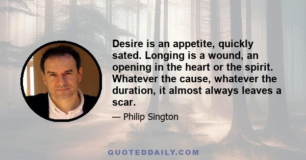 Desire is an appetite, quickly sated. Longing is a wound, an opening in the heart or the spirit. Whatever the cause, whatever the duration, it almost always leaves a scar.